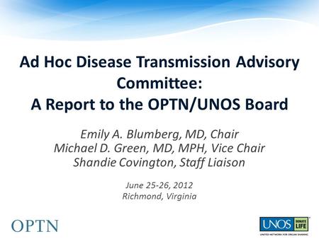 Ad Hoc Disease Transmission Advisory Committee: A Report to the OPTN/UNOS Board Emily A. Blumberg, MD, Chair Michael D. Green, MD, MPH, Vice Chair Shandie.