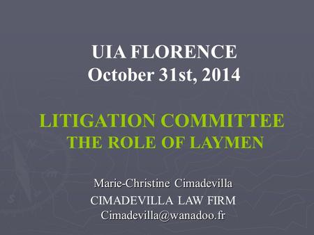 UIA FLORENCE October 31st, 2014 LITIGATION COMMITTEE THE ROLE OF LAYMEN Marie-Christine Cimadevilla CIMADEVILLA LAW