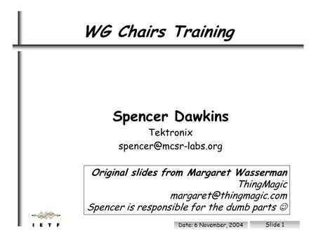 File: /ram/wgchairs.sxi Date: 6 November, 2004 Slide 1 Spencer Dawkins Tektronix WG Chairs Training Original slides from Margaret.