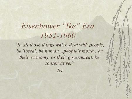 Eisenhower “Ike” Era 1952-1960 “In all those things which deal with people, be liberal, be human…people’s money, or their economy, or their government,
