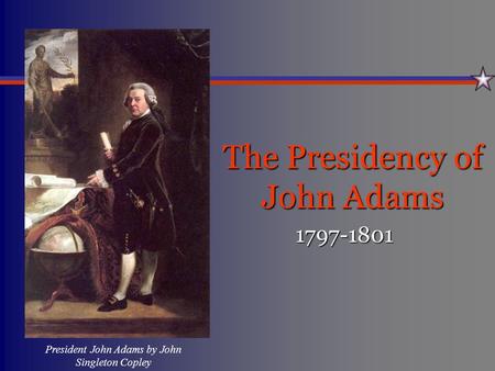 The Presidency of John Adams 1797-1801 President John Adams by John Singleton Copley.