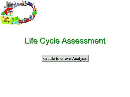 Life Cycle Assessment Cradle to Grave Analysis. What is a Life Cycle Assessment? Life Cycle Assessment (LCA) –Life Cycle Analysis –“Cradle to Grave” Comprehensive.
