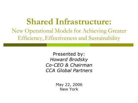 Shared Infrastructure: New Operational Models for Achieving Greater Efficiency, Effectiveness and Sustainability Presented by: Howard Brodsky Co-CEO &