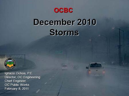 OCBC December 2010 Storms Ignacio Ochoa, P.E. Director, OC Engineering Chief Engineer OC Public Works February 8, 2011.