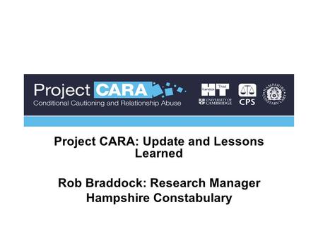 Project CARA: Update and Lessons Learned Rob Braddock: Research Manager Hampshire Constabulary.