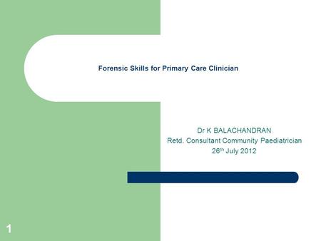 1 Forensic Skills for Primary Care Clinician Dr K BALACHANDRAN Retd. Consultant Community Paediatrician 26 th July 2012.