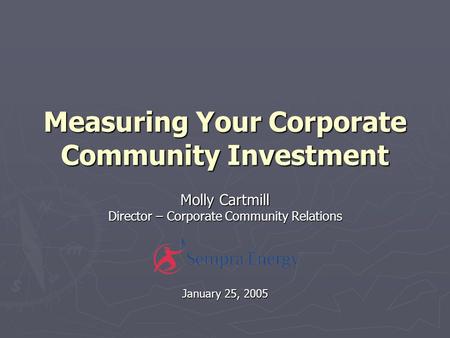 Measuring Your Corporate Community Investment Molly Cartmill Director – Corporate Community Relations January 25, 2005.