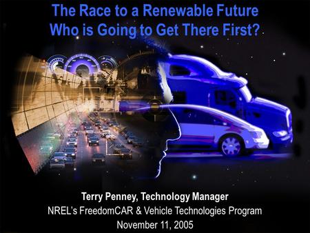 The Race to a Renewable Future Who is Going to Get There First? Terry Penney, Technology Manager NREL’s FreedomCAR & Vehicle Technologies Program November.