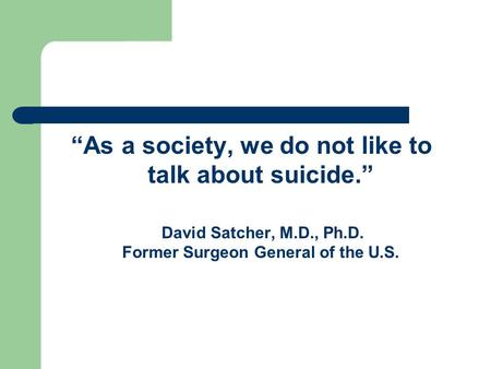 “As a society, we do not like to talk about suicide.” David Satcher, M.D., Ph.D. Former Surgeon General of the U.S.