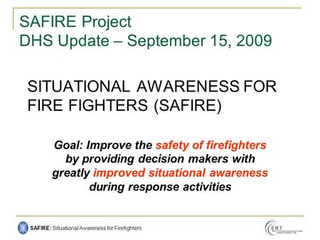 SAFIRE: Situational Awareness for Firefighters SITUATIONAL AWARENESS FOR FIRE FIGHTERS (SAFIRE) Goal: Improve the safety of firefighters by providing decision.