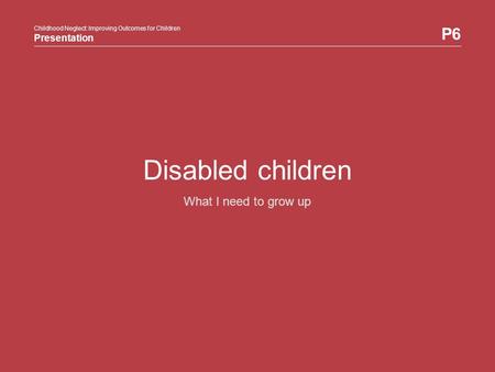 Childhood Neglect: Improving Outcomes for Children Presentation P6 Childhood Neglect: Improving Outcomes for Children Presentation Disabled children What.