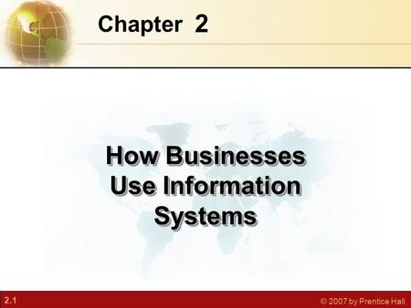 2.1 © 2007 by Prentice Hall 2 Chapter How Businesses Use Information Systems.