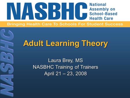 Adult Learning Theory Laura Brey, MS NASBHC Training of Trainers April 21 – 23, 2008.