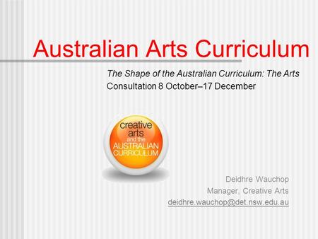 Australian Arts Curriculum Deidhre Wauchop Manager, Creative Arts The Shape of the Australian Curriculum: The Arts Consultation.