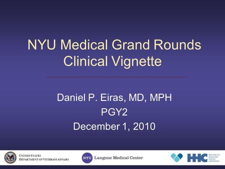 NYU Medical Grand Rounds Clinical Vignette Daniel P. Eiras, MD, MPH PGY2 December 1, 2010 U NITED S TATES D EPARTMENT OF V ETERANS A FFAIRS.