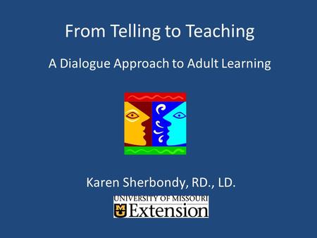 From Telling to Teaching A Dialogue Approach to Adult Learning Karen Sherbondy, RD., LD.