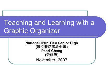 Teaching and Learning with a Graphic Organizer National Hsin Tien Senior High ( 國立新店高級中學 ) Pearl Chang ( 張碧珠 ) November, 2007.