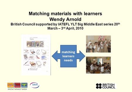 Matching materials with learners Wendy Arnold British Council supported by IATEFL YLT Sig Middle East series 20 th March – 3 rd April, 2010 matching learners.
