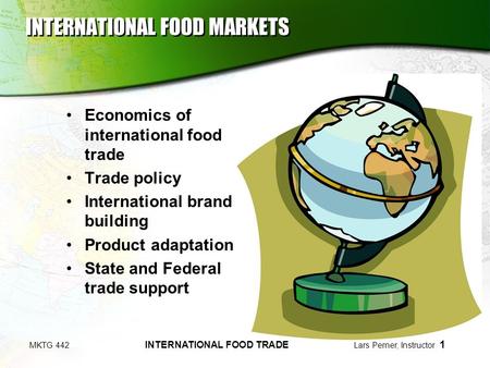 MKTG 442 INTERNATIONAL FOOD TRADE Lars Perner, Instructor 1 INTERNATIONAL FOOD MARKETS Economics of international food trade Trade policy International.
