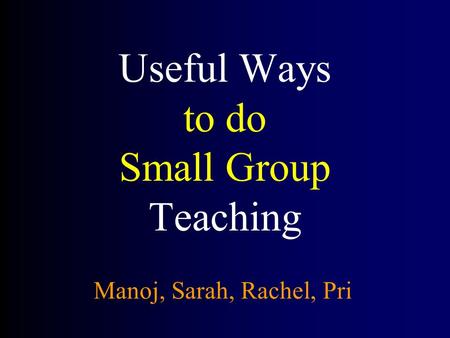 Useful Ways to do Small Group Teaching Manoj, Sarah, Rachel, Pri.