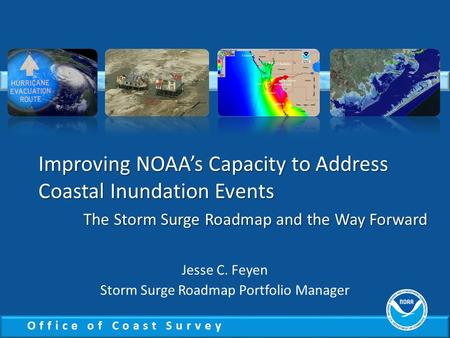 Office of Coast Survey Improving NOAA’s Capacity to Address Coastal Inundation Events The Storm Surge Roadmap and the Way Forward Jesse C. Feyen Storm.
