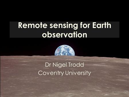 Remote sensing for Earth observation Dr Nigel Trodd Coventry University.