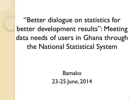“Better dialogue on statistics for better development results”: Meeting data needs of users in Ghana through the National Statistical System Bamako 23-25.