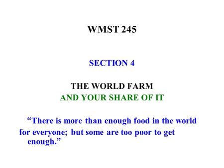 WMST 245 SECTION 4 THE WORLD FARM AND YOUR SHARE OF IT “ There is more than enough food in the world for everyone; but some are too poor to get enough.