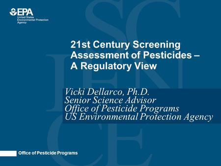 Office of Pesticide Programs 21st Century Screening Assessment of Pesticides – A Regulatory View Vicki Dellarco, Ph.D. Senior Science Advisor Office of.