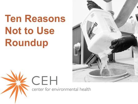 Ten Reasons Not to Use Roundup. Pesticides are unique toxic chemicals.