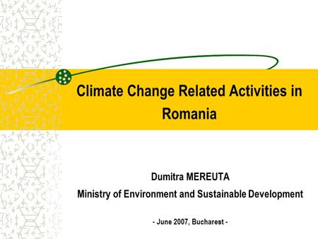 Climate Change Related Activities in Romania Dumitra MEREUTA Ministry of Environment and Sustainable Development - June 2007, Bucharest -