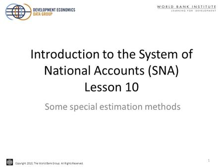Copyright 2010, The World Bank Group. All Rights Reserved. Introduction to the System of National Accounts (SNA) Lesson 10 Some special estimation methods.