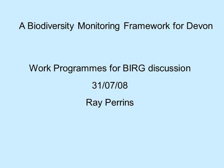 A Biodiversity Monitoring Framework for Devon Work Programmes for BIRG discussion 31/07/08 Ray Perrins.
