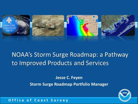 Office of Coast Survey NOAA’s Storm Surge Roadmap: a Pathway to Improved Products and Services Jesse C. Feyen Storm Surge Roadmap Portfolio Manager.