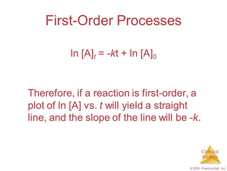 Chemical Kinetics © 2009, Prentice-Hall, Inc. First-Order Processes Therefore, if a reaction is first-order, a plot of ln [A] vs. t will yield a straight.