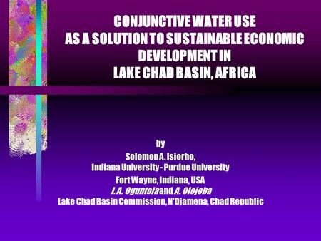 CONJUNCTIVE WATER USE AS A SOLUTION TO SUSTAINABLE ECONOMIC DEVELOPMENT IN LAKE CHAD BASIN, AFRICA by Solomon A. Isiorho, Indiana University - Purdue University.