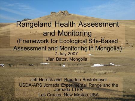 Rangeland Health Assessment and Monitoring (Framework for Ecological Site-Based Assessment and Monitoring in Mongolia) 7 July 2007 Ulan Bator, Mongolia.
