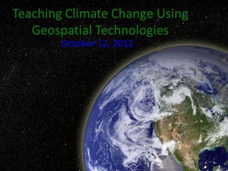 Teaching Climate Change Using Geospatial Technologies October 12, 2012.