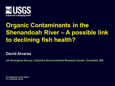 Organic Contaminants in the Shenandoah River – A possible link to declining fish health? David Alvarez US Geological Survey, Columbia Environmental Research.