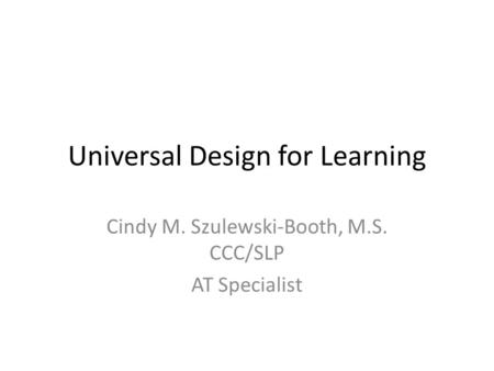 Universal Design for Learning Cindy M. Szulewski-Booth, M.S. CCC/SLP AT Specialist.