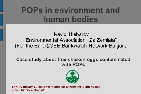 POPs in environment and human bodies Ivaylo Hlebarov Environmental Association “Za Zemiata” (For the Earth)/CEE Bankwatch Network Bulgaria EPHA Capacity.