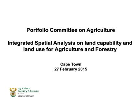 Portfolio Committee on Agriculture Integrated Spatial Analysis on land capability and land use for Agriculture and Forestry Portfolio Committee on Agriculture.