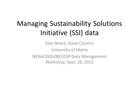 Managing Sustainability Solutions Initiative (SSI) data Kate Beard, Steve Cousins University of Maine NERACOOS/NECOSP Data Management Workshop, Sept. 26,