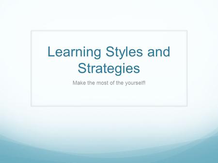 Learning Styles and Strategies Make the most of the yourself!