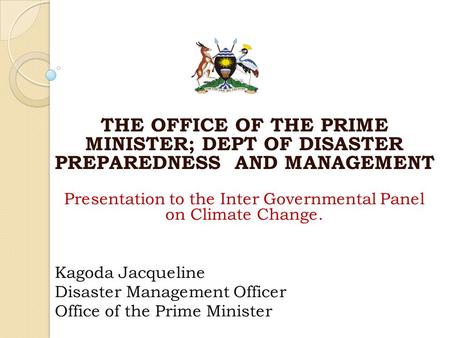 THE OFFICE OF THE PRIME MINISTER; DEPT OF DISASTER PREPAREDNESS AND MANAGEMENT Presentation to the Inter Governmental Panel on Climate Change. Kagoda Jacqueline.