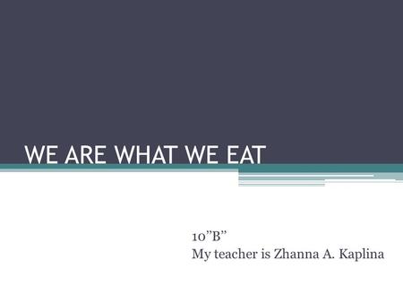 WE ARE WHAT WE EAT 10’’B’’ My teacher is Zhanna A. Kaplina.
