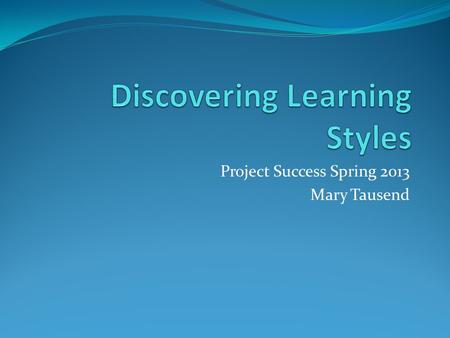 Project Success Spring 2013 Mary Tausend. What is a learning style? Learning style is an individuals natural way of processing information in a learning.
