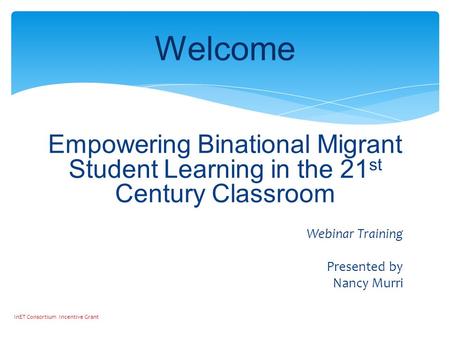 Empowering Binational Migrant Student Learning in the 21 st Century Classroom Webinar Training Presented by Nancy Murri Welcome InET Consortium Incentive.