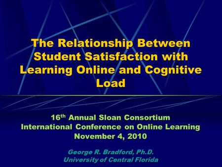 The Relationship Between Student Satisfaction with Learning Online and Cognitive Load 16 th Annual Sloan Consortium International Conference on Online.