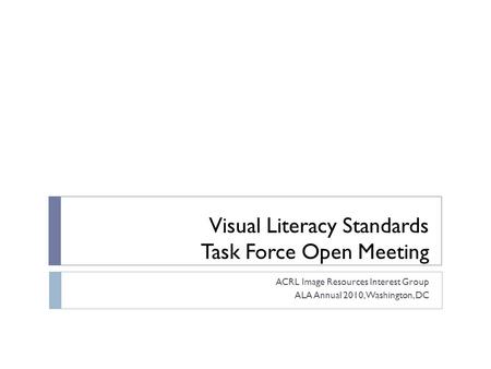 Visual Literacy Standards Task Force Open Meeting ACRL Image Resources Interest Group ALA Annual 2010, Washington, DC.